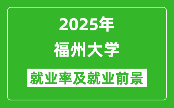 2025福州大学就业率及就业前景怎么样_好就业吗?