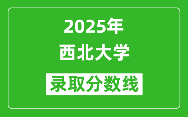 2025年西北大学录取分数线是多少分(含2023-2024年历年)
