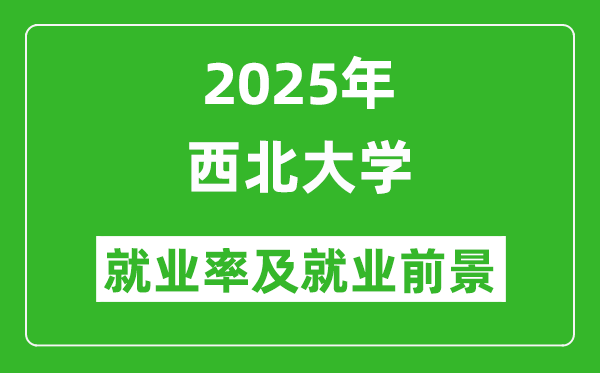 2025西北大学就业率及就业前景怎么样_好就业吗?