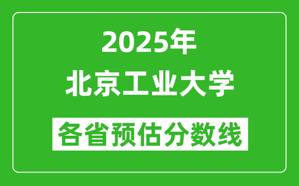 北京工业大学各省预估分数线2025年是多少分_预计多少分能上北京工业大学?