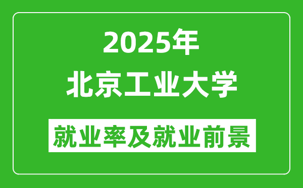 2025北京工业大学就业率及就业前景怎么样_好就业吗?
