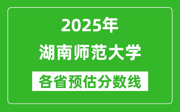 2025年湖南师范大学各省预估分数线是多少分_预计多少分能上湖南师范大学?