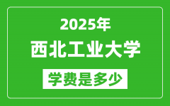 2025西北工业大学学费一年多少钱_各专业收费标准一览表