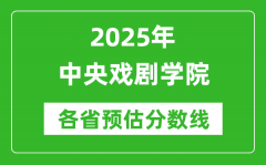中央戏剧学院各省预估分数线2025年是多少分_预计多少分能上中央戏剧学院？