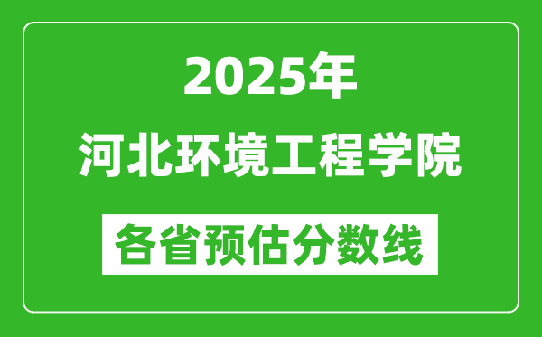 2025年河北环境工程学院各省预估分数线,预计最低多少分能上?