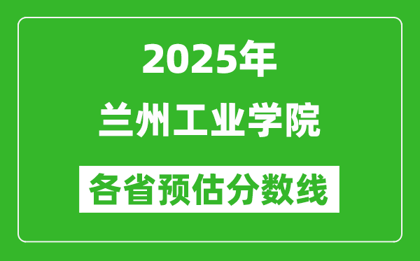 2025年兰州工业学院各省预估分数线,预计最低多少分能上?