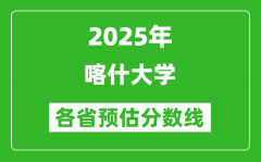 2025年喀什大学各省预估分数线_预计最低多少分能上？