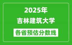 2025年吉林建筑大学各省预估分数线_预计最低多少分能上？