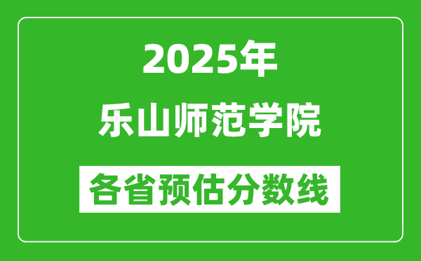 2025年乐山师范学院各省预估分数线,预计最低多少分能上?