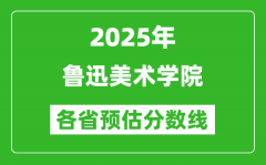 2025年鲁迅美术学院各省预估分数线_预计最低多少分能上？