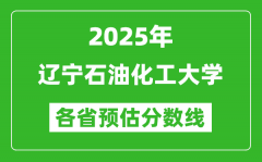 2025年辽宁石油化工大学各省预估分数线_预计最低多少分能上？