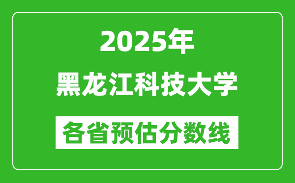 2025年黑龙江科技大学各省预估分数线,预计最低多少分能上?
