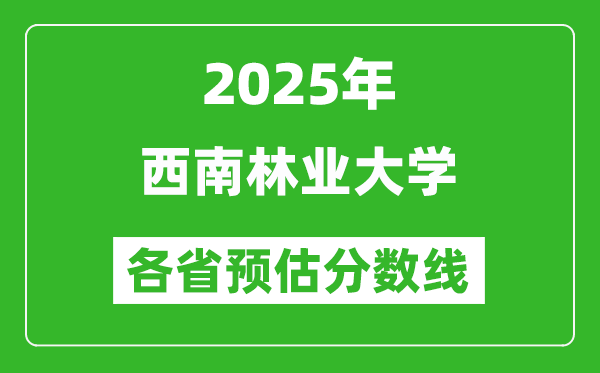 2025年西南林业大学各省预估分数线,预计最低多少分能上?