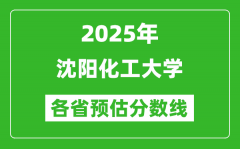 2025年沈阳化工大学各省预估分数线_预计最低多少分能上？