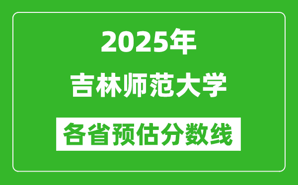2025年吉林师范大学各省预估分数线,预计最低多少分能上?