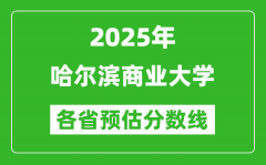 2025年哈尔滨商业大学各省预估分数线_预计最低多少分能上？