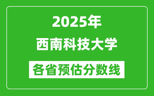 2025年西南科技大学各省预估分数线,预计最低多少分能上?