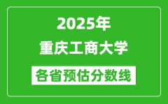 2025年重庆工商大学各省预估分数线_预计最低多少分能上？