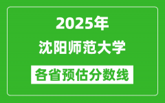 2025年沈阳师范大学各省预估分数线_预计最低多少分能上？