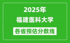 2025年福建医科大学各省预估分数线_预计最低多少分能上？