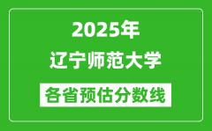 2025年辽宁师范大学各省预估分数线_预计最低多少分能上？