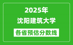 2025年沈阳建筑大学各省预估分数线_预计最低多少分能上？