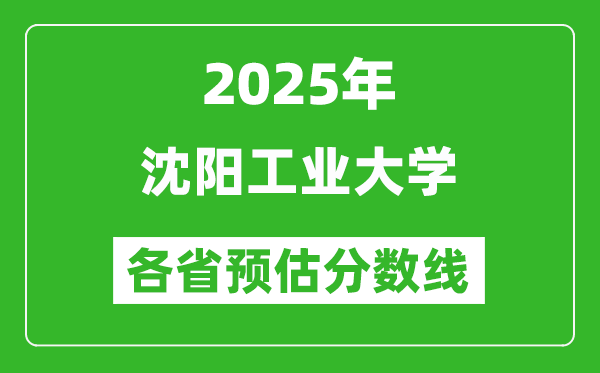 2025年沈阳工业大学各省预估分数线,预计最低多少分能上?