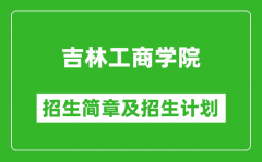 吉林工商学院2025年招生简章_各省高考招生计划人数一览表