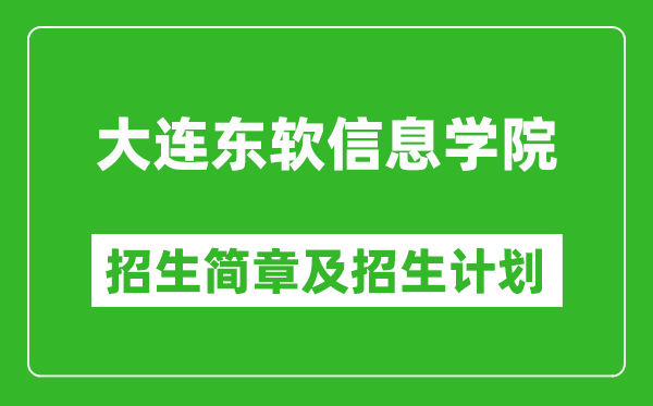 大连东软信息学院2025年招生简章,各省高考招生计划人数一览表