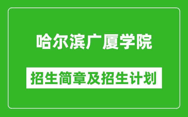 哈尔滨广厦学院2025年招生简章,各省高考招生计划人数一览表