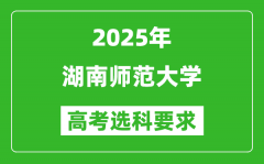 湖南师范大学2025高考选科要求_各专业选科对照表