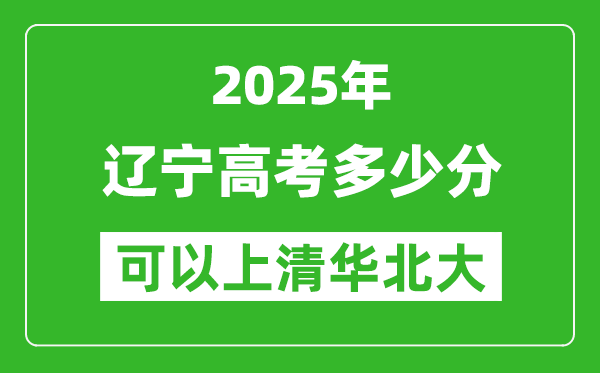 2025年辽宁高考多少分可以上清华北大?附辽宁投档线