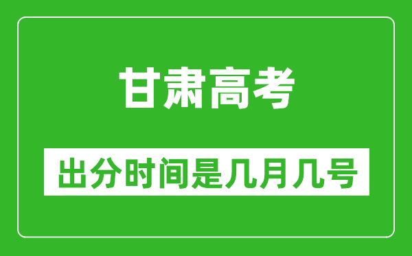 甘肃高考出分时间是几月几号,一般高考后多久出成绩?