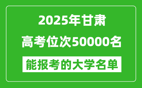 2025甘肃高考位次50000名能报考什么大学?附能上大学名单