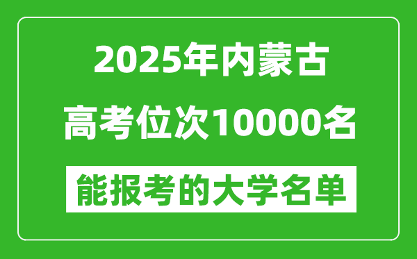 2025内蒙古高考位次10000名能报考什么大学?附能上大学名单