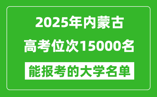2025内蒙古高考位次15000名能报考什么大学?附能上大学名单