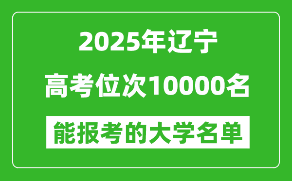 2025辽宁高考位次10000名能报考什么大学?附能上大学名单