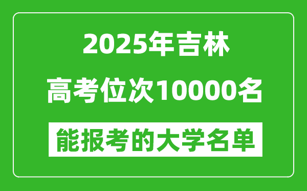 2025吉林高考位次10000名能报考什么大学?附能上大学名单