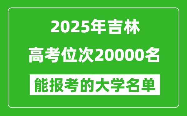 2025吉林高考位次20000名能报考什么大学?附能上大学名单