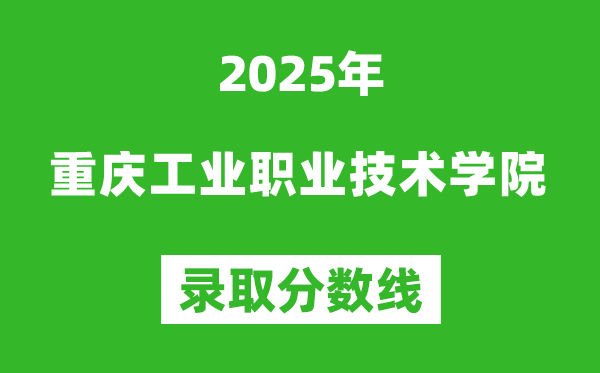 重庆工业职业技术学院2025年录取分数线(含2024历年)