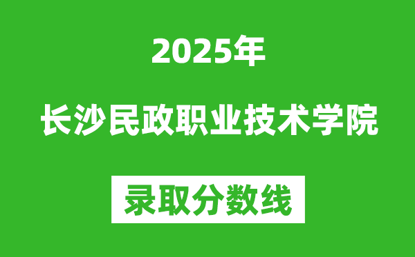 长沙民政职业技术学院2025年录取分数线(含2024历年)