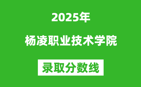 杨凌职业技术学院2025年录取分数线（含2024历年）