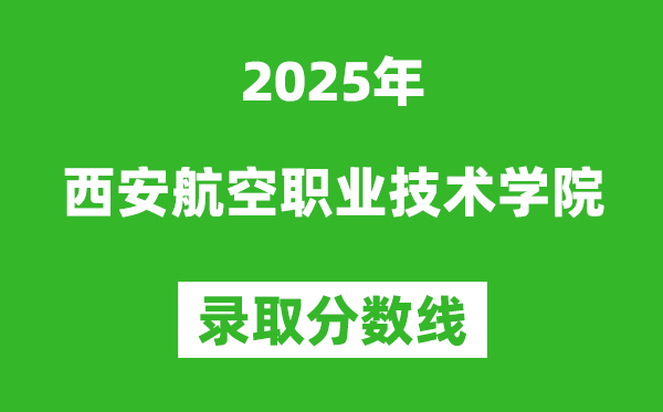 西安航空职业技术学院2025年录取分数线(含2024历年)