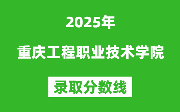 重庆工程职业技术学院2025年录取分数线（含2024历年）