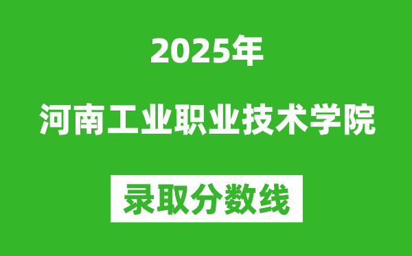 河南工业职业技术学院2025年录取分数线(含2024历年)