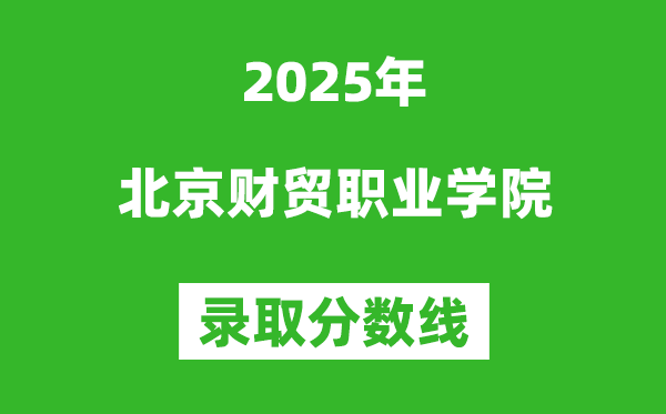 北京财贸职业学院2025年录取分数线(含2024历年)