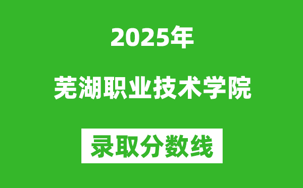 芜湖职业技术学院2025年录取分数线(含2024历年)