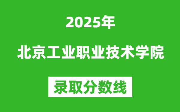 北京工业职业技术学院2025年录取分数线(含2024历年)