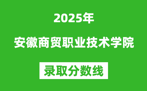 安徽商贸职业技术学院2025年录取分数线(含2024历年)