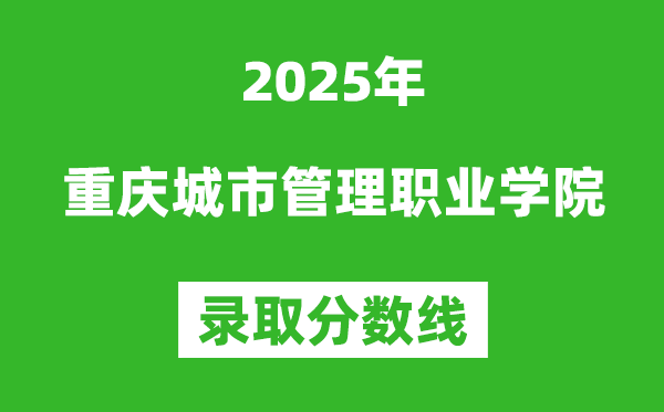 重庆城市管理职业学院2025年录取分数线(含2024历年)